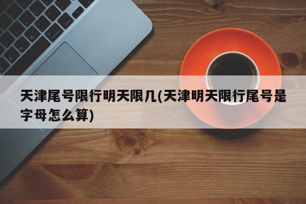 天津尾号限行明天限几(天津明天限行尾号是字母怎么算)