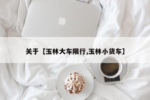 关于【玉林大车限行,玉林小货车】