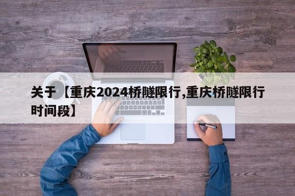 关于【重庆2024桥隧限行,重庆桥隧限行时间段】