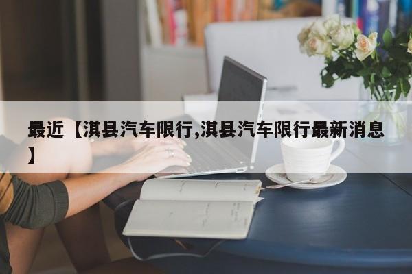 最近【淇县汽车限行,淇县汽车限行最新消息】