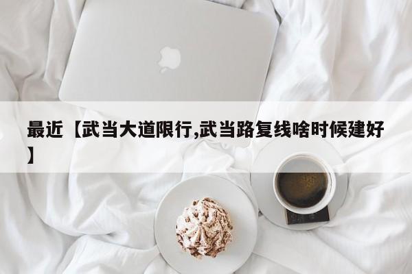 最近【武当大道限行,武当路复线啥时候建好】