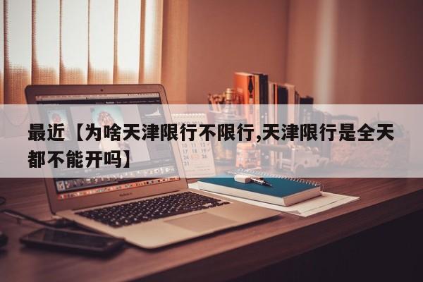 最近【为啥天津限行不限行,天津限行是全天都不能开吗】