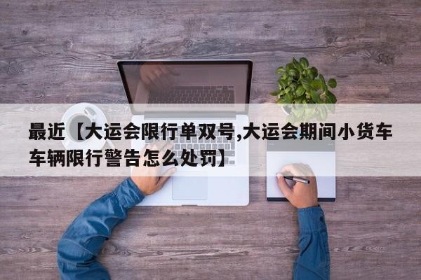 最近【大运会限行单双号,大运会期间小货车车辆限行警告怎么处罚】