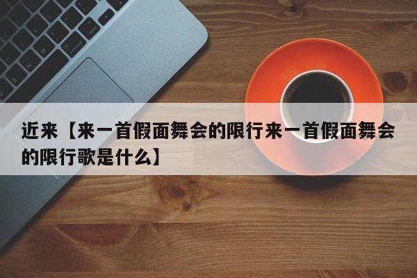 近来【来一首假面舞会的限行来一首假面舞会的限行歌是什么】
