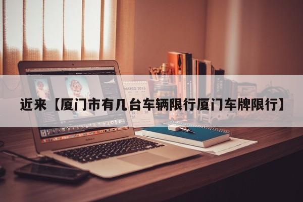 近来【厦门市有几台车辆限行厦门车牌限行】