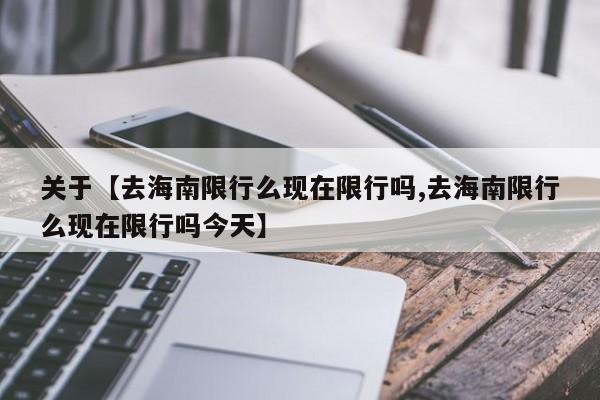 关于【去海南限行么现在限行吗,去海南限行么现在限行吗今天】