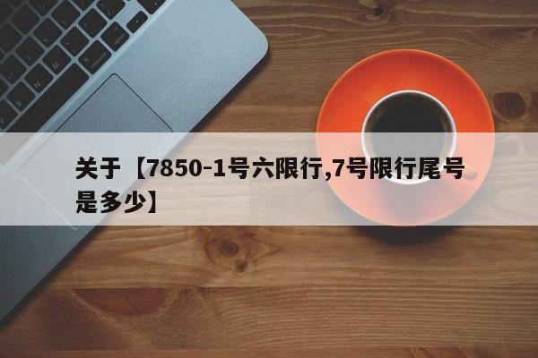 关于【7850-1号六限行,7号限行尾号是多少】