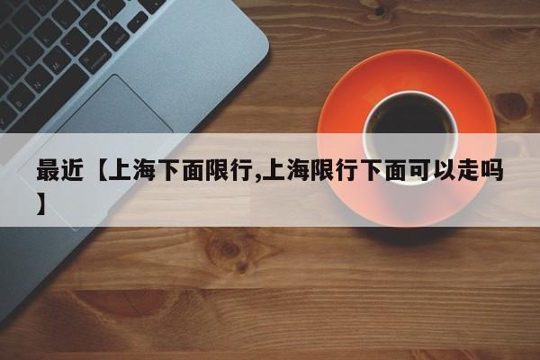 最近【上海下面限行,上海限行下面可以走吗】