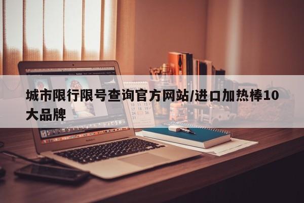 城市限行限号查询官方网站/进口加热棒10大品牌