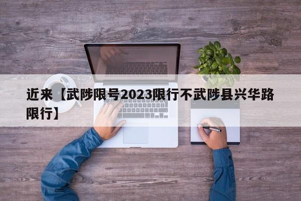 近来【武陟限号2023限行不武陟县兴华路限行】