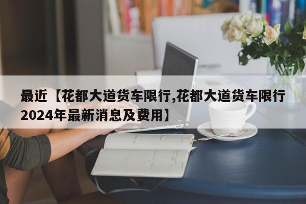 最近【花都大道货车限行,花都大道货车限行2024年最新消息及费用】