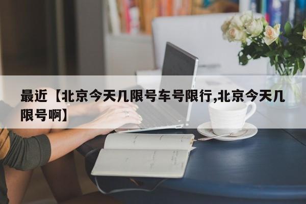 最近【北京今天几限号车号限行,北京今天几限号啊】