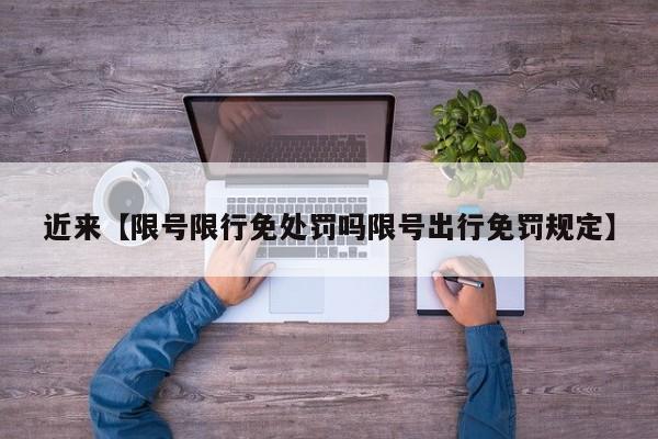 近来【限号限行免处罚吗限号出行免罚规定】
