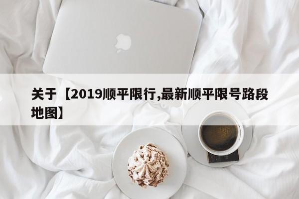 关于【2019顺平限行,最新顺平限号路段地图】