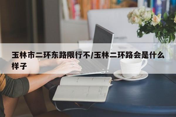 玉林市二环东路限行不/玉林二环路会是什么样子