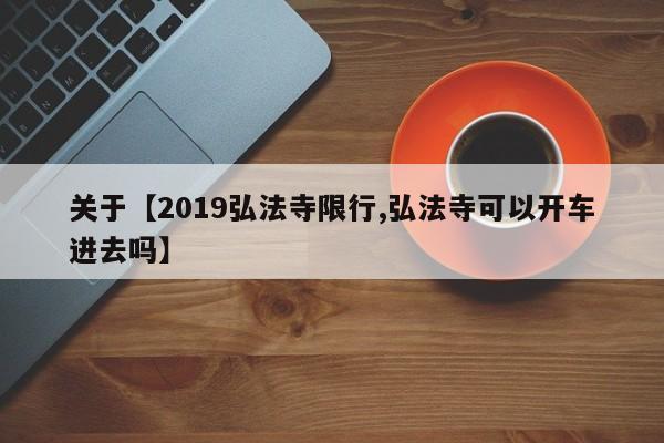关于【2019弘法寺限行,弘法寺可以开车进去吗】