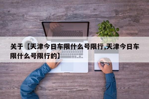 关于【天津今日车限什么号限行,天津今日车限什么号限行的】