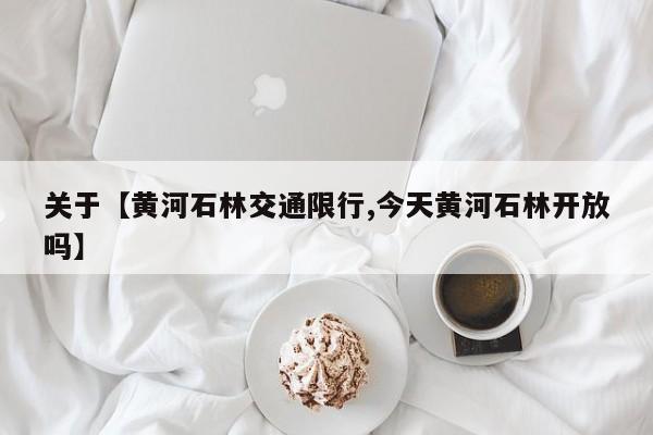关于【黄河石林交通限行,今天黄河石林开放吗】