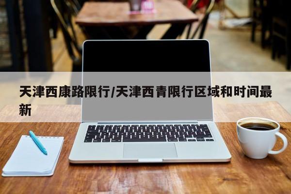 天津西康路限行/天津西青限行区域和时间最新