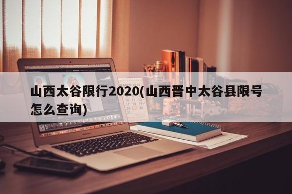 山西太谷限行2020(山西晋中太谷县限号怎么查询)