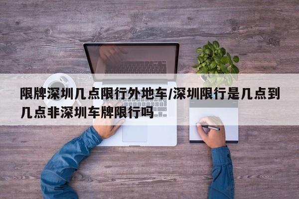 限牌深圳几点限行外地车/深圳限行是几点到几点非深圳车牌限行吗