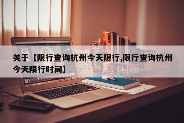 关于【限行查询杭州今天限行,限行查询杭州今天限行时间】