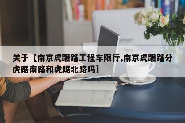 关于【南京虎踞路工程车限行,南京虎踞路分虎踞南路和虎踞北路吗】