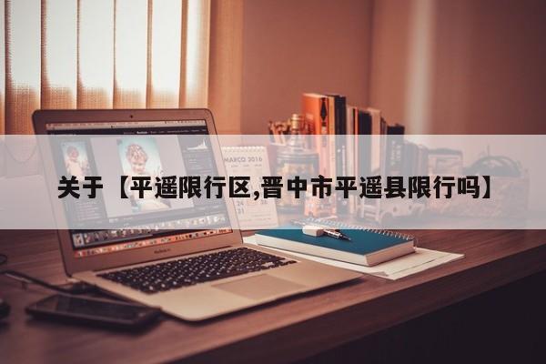 关于【平遥限行区,晋中市平遥县限行吗】