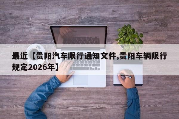 最近【贵阳汽车限行通知文件,贵阳车辆限行规定2026年】