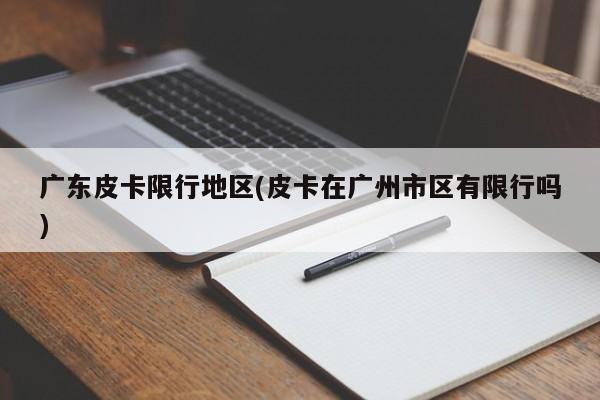 广东皮卡限行地区(皮卡在广州市区有限行吗)
