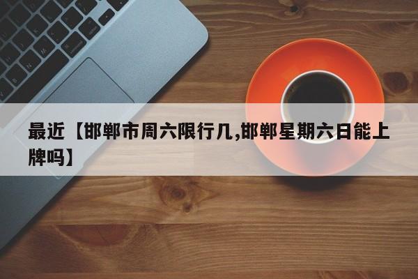 最近【邯郸市周六限行几,邯郸星期六日能上牌吗】