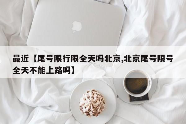 最近【尾号限行限全天吗北京,北京尾号限号全天不能上路吗】
