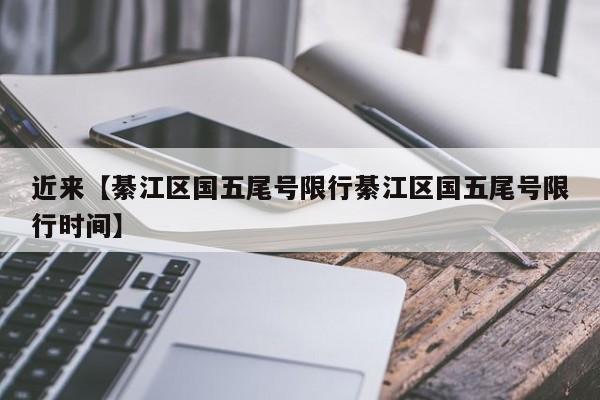 近来【綦江区国五尾号限行綦江区国五尾号限行时间】