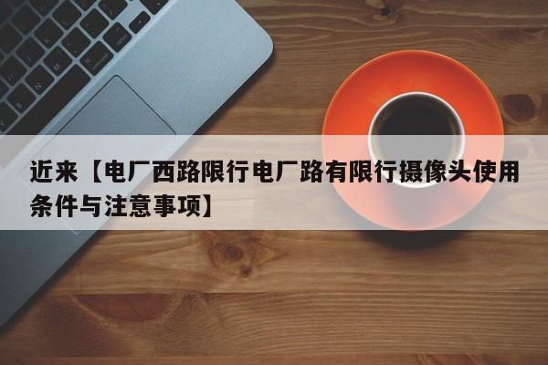 近来【电厂西路限行电厂路有限行摄像头使用条件与注意事项】