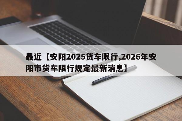 最近【安阳2025货车限行,2026年安阳市货车限行规定最新消息】