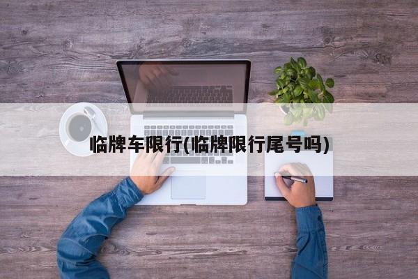 临牌车限行(临牌限行尾号吗)