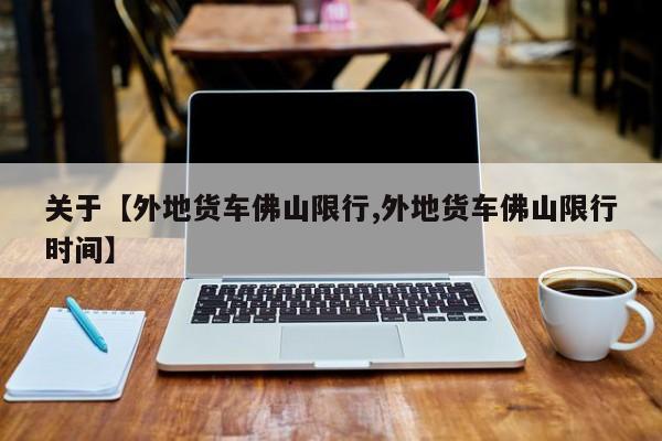 关于【外地货车佛山限行,外地货车佛山限行时间】