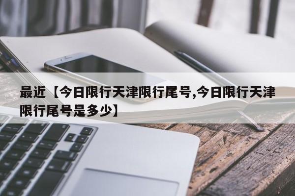 最近【今日限行天津限行尾号,今日限行天津限行尾号是多少】