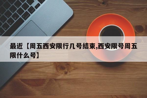 最近【周五西安限行几号结束,西安限号周五限什么号】