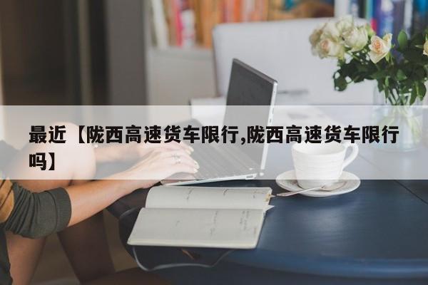 最近【陇西高速货车限行,陇西高速货车限行吗】