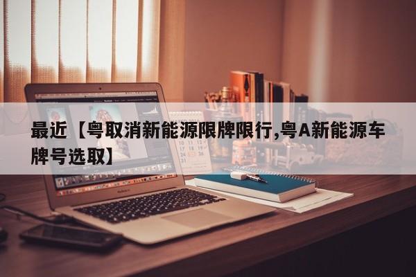 最近【粤取消新能源限牌限行,粤A新能源车牌号选取】