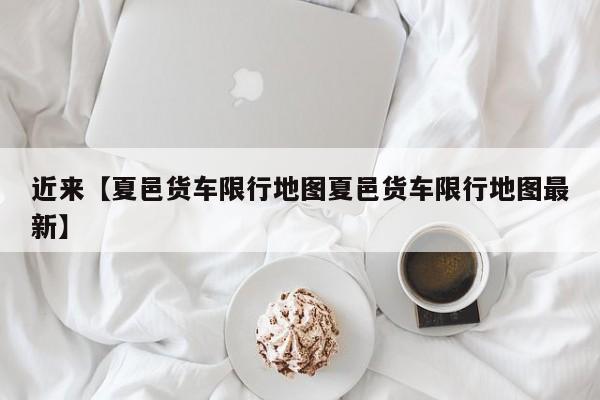近来【夏邑货车限行地图夏邑货车限行地图最新】