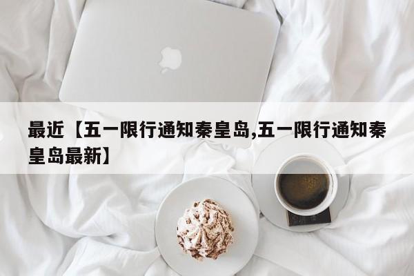 最近【五一限行通知秦皇岛,五一限行通知秦皇岛最新】