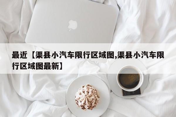 最近【渠县小汽车限行区域图,渠县小汽车限行区域图最新】