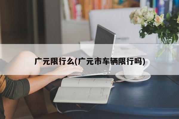 广元限行么(广元市车辆限行吗)