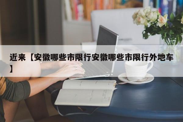 近来【安徽哪些市限行安徽哪些市限行外地车】