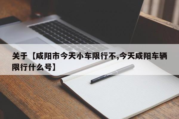 关于【咸阳市今天小车限行不,今天咸阳车辆限行什么号】