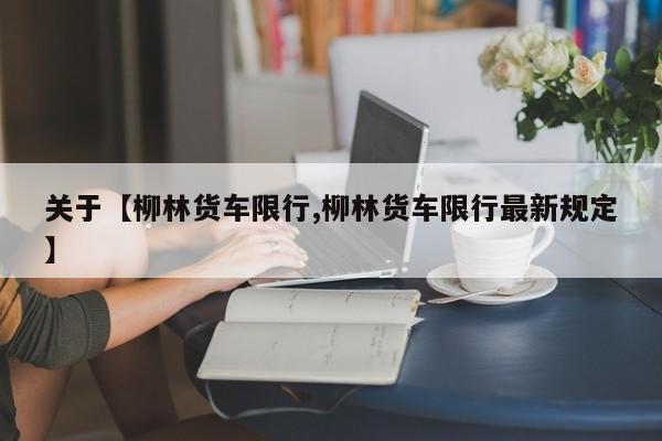 关于【柳林货车限行,柳林货车限行最新规定】