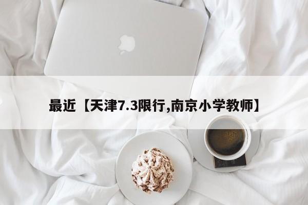 最近【天津7.3限行,南京小学教师】