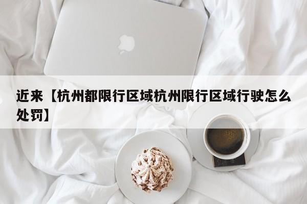 近来【杭州都限行区域杭州限行区域行驶怎么处罚】